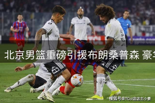 北京男篮重磅引援布朗桑普森 豪华阵容剑指总冠军